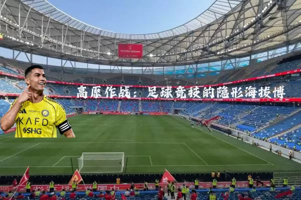 高原作战:足球竞技的隐形海拔博弈