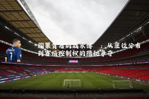 购票背后的战术博弈：从座位分布到赛场控制权的隐秘争夺