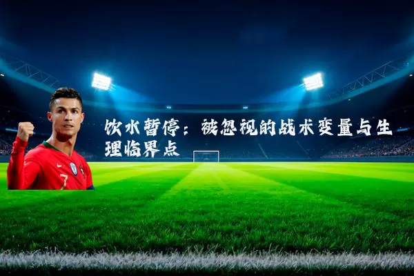 饮水暂停:被忽视的战术变量与生理临界点