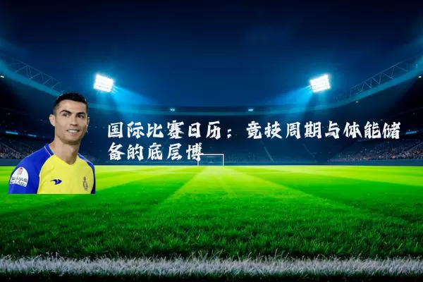 国际比赛日历:竞技周期与体能储备的底层博弈