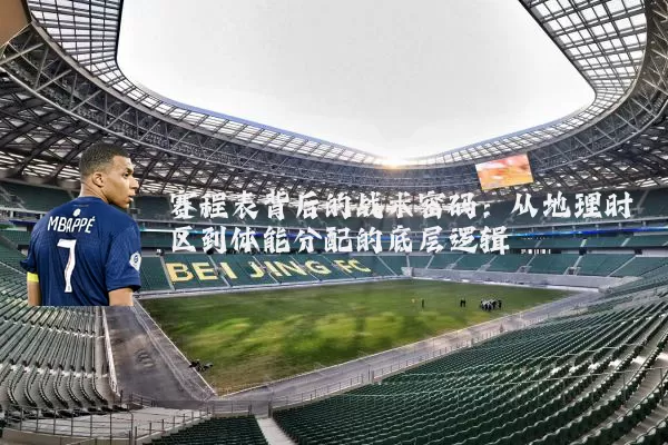 赛程表背后的战术密码:从地理时区到体能分配的底层逻辑
