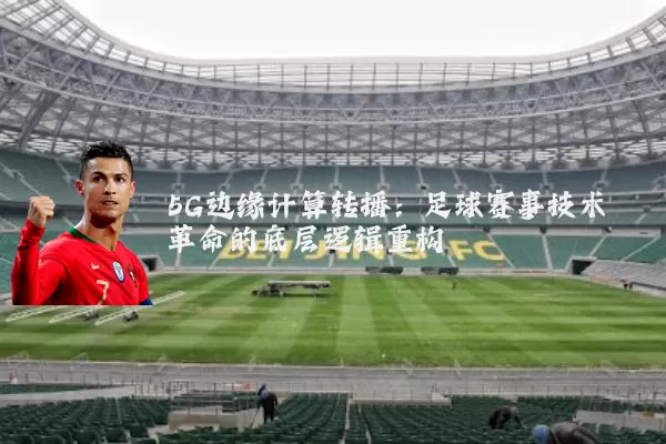 5G边缘计算转播：足球赛事技术革命的底层逻辑重构